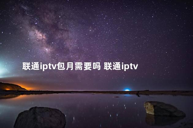 联通iptv包月需要吗 联通iptv收费吗